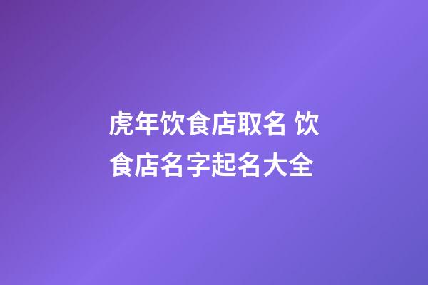 虎年饮食店取名 饮食店名字起名大全-第1张-店铺起名-玄机派